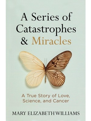 Universal Series Of Catastrophes And Miracles, A: A True Story Of Love, Science, And Cancer