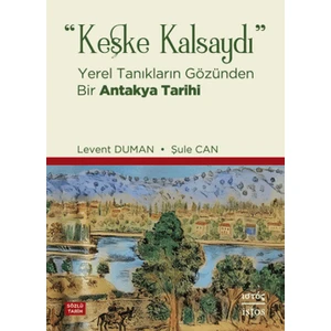 Keşke Kalsaydı - Yerel Tanıkların Gözünden Bir Antakya Tarihi