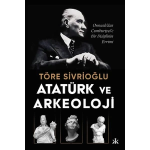 Atatürk ve Arkeoloji  Osmanlı’dan Cumhuriyet’e Bir Disiplinin Evrimi - Töre Sivrioğlu
