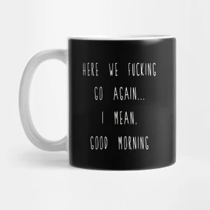 Here We Fucking Go Again I Mean Good Morning Kupa Bardak
