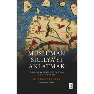 Müslüman Sicilyayı Anlatmak Ortaçağ Akdeniz Dünyasında Savaş ve Barış - William Granara