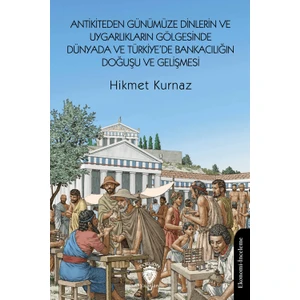 Antikiteden Günümüze Dinlerin ve Uygarlıkların Gölgesinde Dünyada ve Türkiye’de Bankacılığın Doğuşu ve Gelişmesi - Hikmet Kurnaz