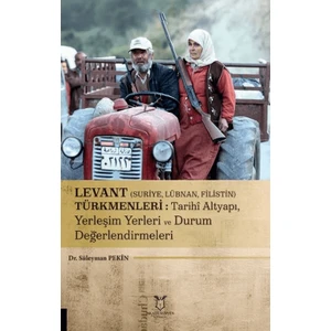Levant (Suriye, Lübnan, Filistin) Türkmenleri: Tarihi Altyapı, Yerleşim Yerleri ve Durum Değerlendirmeleri - Süleyman Pekin