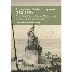 Türkiye’nin Akdeniz Siyaseti (1923-1939) - Orta Büyüklükte Devlet Diplomasisi ve Deniz Gücünün Sınırları - Dilek Barlas - Serhat Güvenç