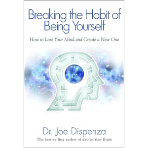Breaking The Habit Of Being Yourself: How To Lose Your Mind And Create A New One - Joe Dispenza