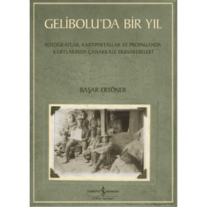 Gelibolu’da Bir Yıl - Fotoğraflar, Kartpostallar ve Propaganda Kartlarında Çanakkale Muharebeleri - Başar Eryöner