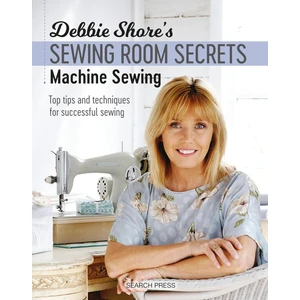Debbie Shore's Sewing Room Secrets: Machine Sewing: Top Tips And Techniques For Successful Sewing