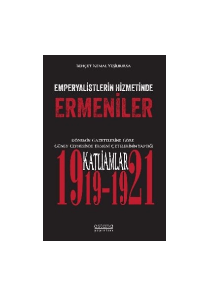 Emperyalistlerin Hizmetinde Ermeniler - Dönemin Gazetelerine Göre Güney Cephesinde Ermeni Çetelerinin Yaptığı Katliamlar (1919-1921) - Behçet Kemal Yeşilbursa