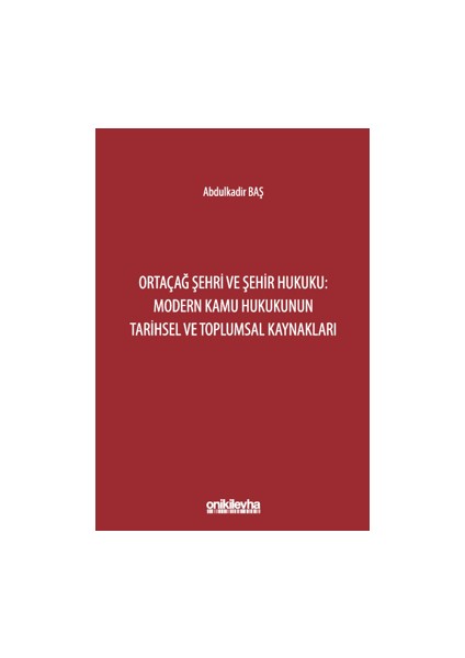 Ortaçağ Şehri ve Şehir Hukuku: Modern Kamu Hukukunun Tarihsel ve Toplumsal Kaynakları - Abdulkadir Baş