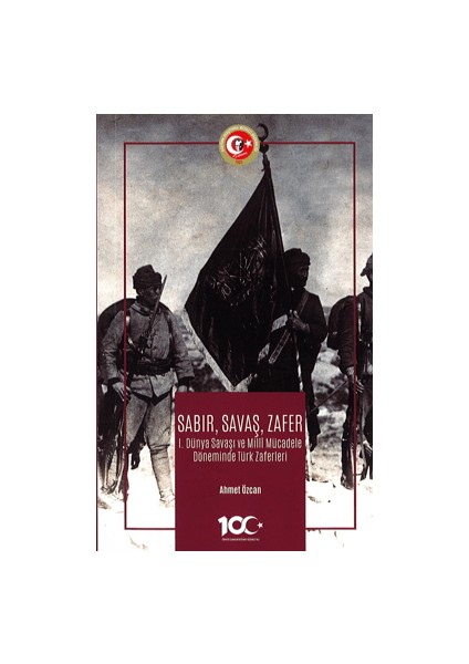 Sabır, Savaş, Zafer 1. Dünya Savaşı ve Milli Mücadele Döneminde Türk Zaferleri - Ahmet Özcan