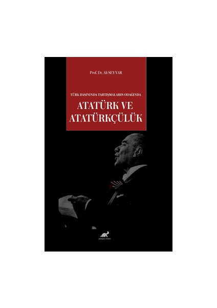 Türk Basınında Tartışmaların Odağında Atatürk ve Atatürkçülük - Ali Seyyar