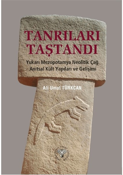 Tanrıları Taştandı - Yukarı Mezopotamya Neolitik Dönem Anıtsal Kült Yapıları ve Gelişimi - Ali Umut Türkcan