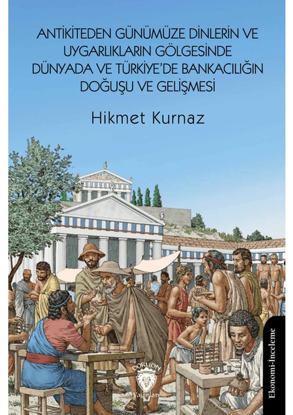 Antikiteden Günümüze Dinlerin ve Uygarlıkların Gölgesinde Dünyada ve Türkiye’de Bankacılığın Doğuşu ve Gelişmesi - Hikmet Kurnaz