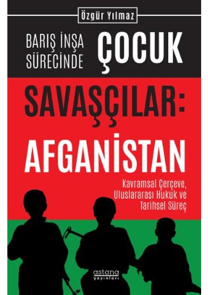 Barış İnşa Sürecinde Çocuk Savaşçılar Afganistan Kavramsal Çerçeve, Uluslararası Hukuk ve Tarihsel Süreç - Özgür Yılmaz