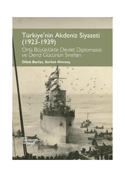 Türkiye’nin Akdeniz Siyaseti (1923-1939) - Orta Büyüklükte Devlet Diplomasisi ve Deniz Gücünün Sınırları - Dilek Barlas - Serhat Güvenç