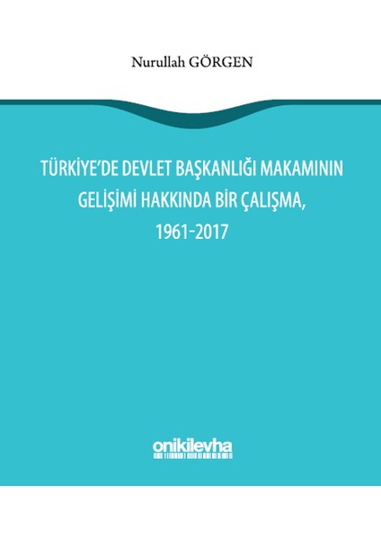 Türkiye'de Devlet Başkanlığı Makamının Gelişimi Hakkında Bir Çalışma, 1961 – 2017 - Nurullah Görgen
