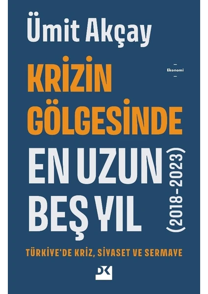 Krizin Gölgesinde En Uzun Beş Yıl (2018-2023) Türkiye’de Kriz, Siyaset Ve Sermaye - Ümit Akçay