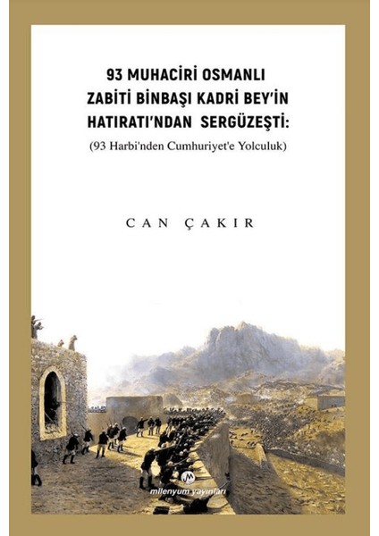 93 Muhaciri Osmanlı Zabiti Binbaşı Kadri Bey’in Hatıratı’ndan Sergüzeşti: (93 Harbi’nden Cumhuriyete Yolculuk) - Can Çakır