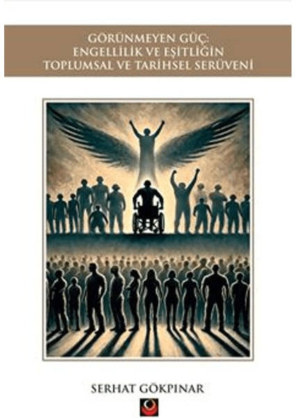 Görünmeyen Güç: Engellilik ve Eşitliğin Toplumsal ve Tarihsel Serüveni - Serhat Gökpınar
