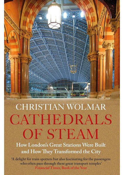 Cathedrals Of Steam: How London's Great Stations Were Built - And How They Transformed The City