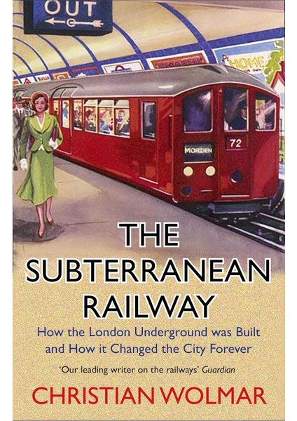 The Subterranean Railway: How The London Underground Was Built And How It Changed The City Forever