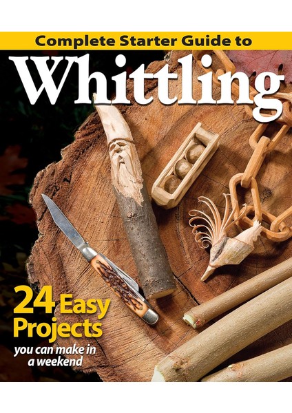 Complete Starter Guide To Whittling: 24 Easy Projects You Can Make In A Weekend