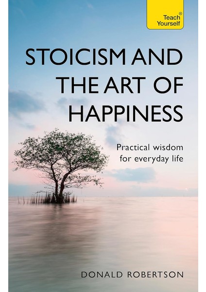 Stoicism And The Art Of Happiness: Practical Wisdom For Everyday Life: Embrace Perseverance, Strengt