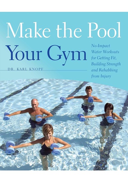 Make The Pool Your Gym: No-Impact Water Workouts For Getting Fit, Building Strength And Rehabbing Fr