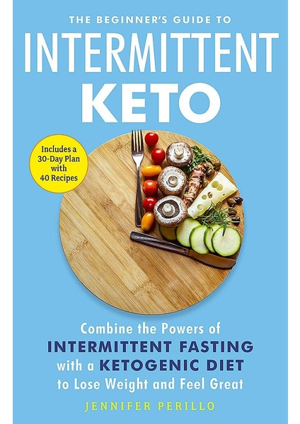 The Beginner's Guide To Intermittent Keto: Combine The Powers Of Intermittent Fasting With A Ketogen