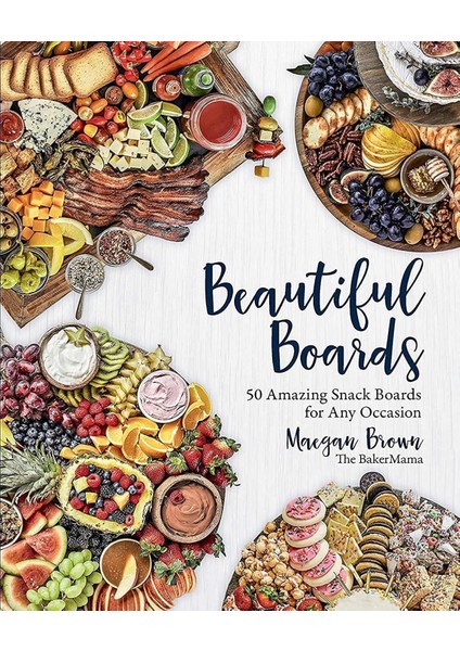 Beautiful Boards: 50 Amazing Snack Boards For Any Occasion