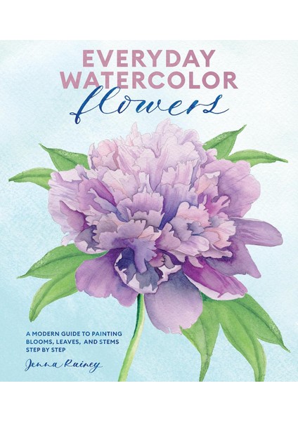 Everyday Watercolor Flowers: A Modern Guide To Painting Blooms, Leaves, And Stems Step By Step