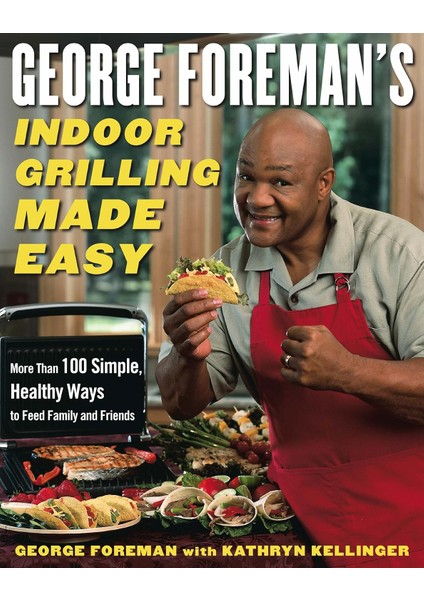 George Foreman's Indoor Grilling Made Easy: More Than 100 Simple, Healthy Ways To Feed Family And Fr