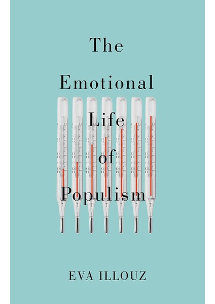 The Emotional Life Of Populism: How Fear, Disgust, Resentment, And Love Undermine Democracy - Eva Illouz