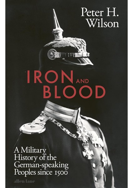 Iron And Blood / A Military History Of The German-Speaking Peoples Since 1500 - Peter H. Wilson