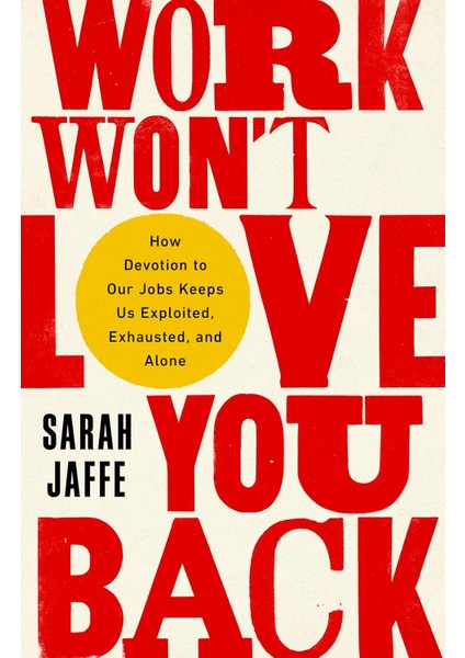 Work Won't Love You Back: How Devotion To Our Jobs Keeps Us Exploited, Exhausted, And Alone - Sarah Jaffe