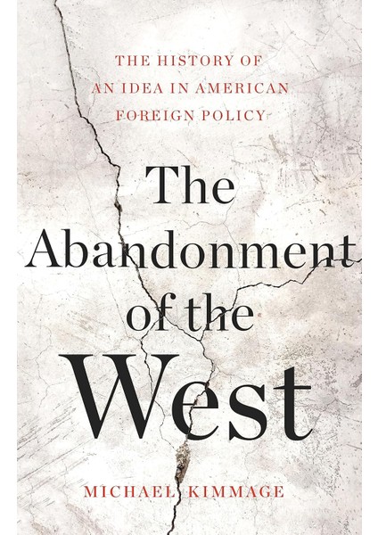 The Abandonment Of The West / The History Of An Idea In American Foreign Policy - Michael Kimmage