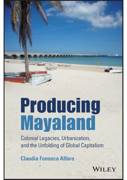 Producing Mayaland: Colonial Legacies, Urbanization, And The Unfolding Of Global Capitalism - Claudia Fonseca Alfaro