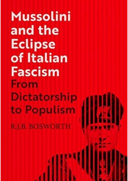 Mussolini And The Eclipse Of Italian Fascism : From Dictatorship To Populism - R. J. B. Bosworth