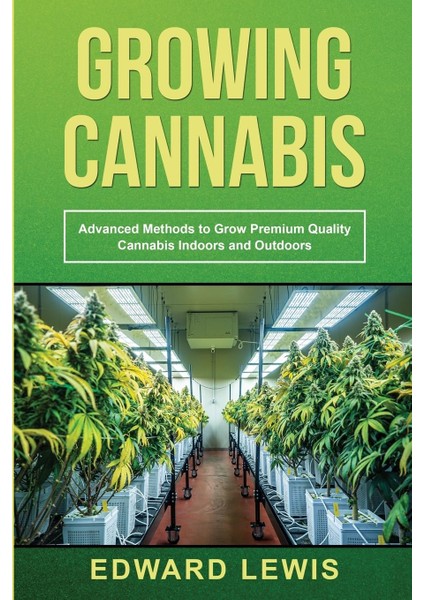 Growing Cannabis : Advanced Methods To Grow Premium Quality Cannabis Indoors And Outdoors - Edward Lewis