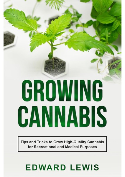 Growing Cannabis : Tips And Tricks To Grow High-Quality Cannabis For Recreational And Medical Purpos - Edward Lewis