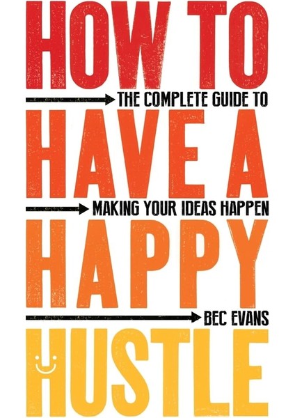 How To Have A Happy Hustle / The Complete Guide To Making Your Ideas Happen - Bec Evans