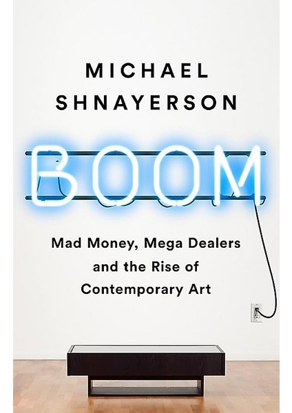 Boom: Mad Money, Mega Dealers, And The Rise Of Contemporary Art - Michael Shnayerson