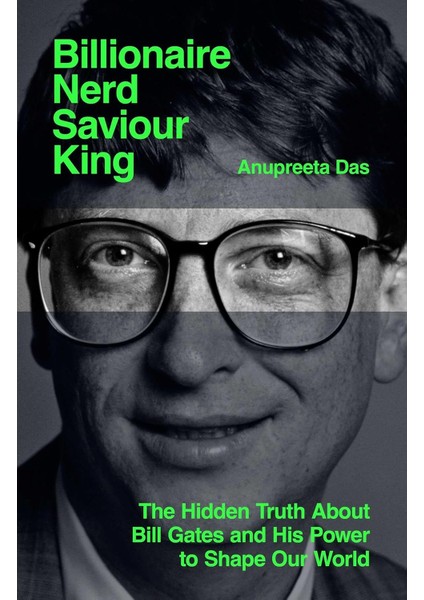 Billionaire, Nerd, Saviour, King: The Hidden Truth About Bill Gates And His Power To Shape Our World - Anupreeta Das