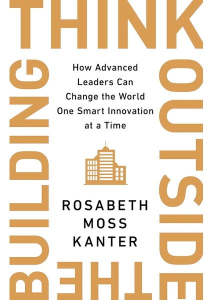 Think Outside The Building: How Advanced Leaders Can Change The World One Smart Innovation At A Time - Rosabeth Moss Kanter