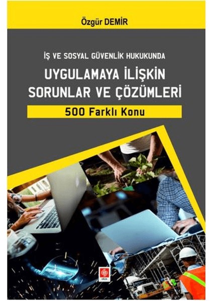İş ve Sosyal Güvenlik Hukukunda Uygulamaya İlişkin Sorunlar ve Çözümleri 500 Farklı Konu - Özgür Demir