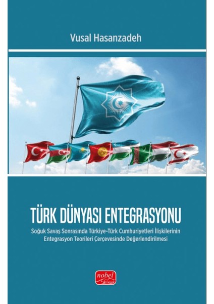 Türk Dünyası Entegrasyonu / Soğuk Savaş Sonrasında Türkiye/Türk Cumhuriyetleri İlişkilerinin Entegrasyon Teorileri Çerçevesinde Değerlendirilmesi - Vusal Hasanzadeh