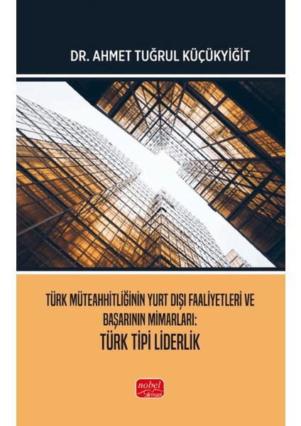 Türk Müteahhitliğinin Yurt Dışı Faaliyetleri ve Başarının Mimarları Türk Tipi Liderlik - Ahmet Tuğrul Küçükyiğit