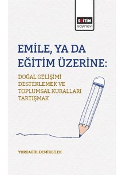 Emile, Ya Da Eğitim Üzerine / Doğal Gelişimi Desteklemek ve Toplumsal Kuralları Tartışmak - Yurdagül Demirbilek