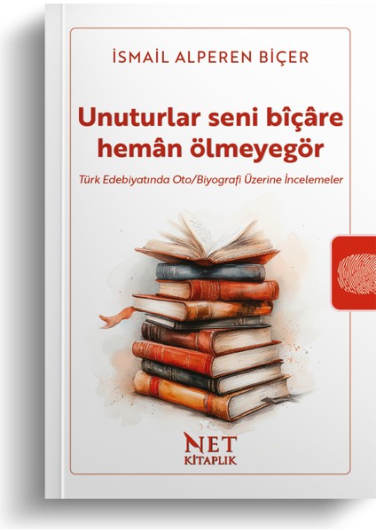 Unuturlar Seni Bîçâre Hemân Ölmeyegör - Türk Edebiyatında Oto/biyografi Üzerine Incelemeler
