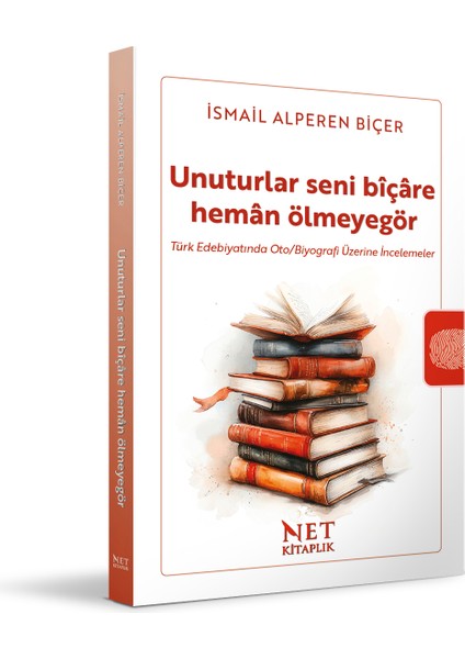 Unuturlar Seni Bîçâre Hemân Ölmeyegör - Türk Edebiyatında Oto/biyografi Üzerine Incelemeler